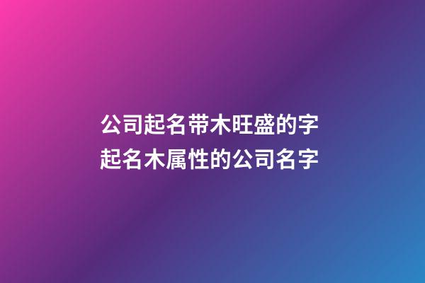 公司起名带木旺盛的字 起名木属性的公司名字-第1张-公司起名-玄机派